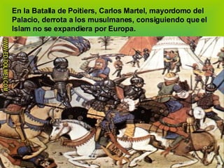 En la Batalla de Poitiers, Carlos Martel, mayordomo del Palacio, derrota a los musulmanes, consiguiendo que el Islam no se expandiera por Europa. 