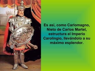 Es así, como Carlomagno, Nieto de Carlos Martel, estructura el Imperio Carolingio, llevándolo a su máximo esplendor. 