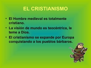 EL CRISTIANISMO El Hombre medieval es totalmente cristiano. La visión de mundo es teocéntrica, le teme a Dios. El cristianismo se expande por Europa conquistando a los pueblos bárbaros. 