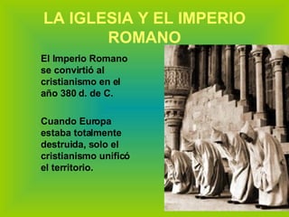 LA IGLESIA Y EL IMPERIO ROMANO El Imperio Romano se convirtió al cristianismo en el año 380 d. de C. Cuando Europa estaba totalmente destruida, solo el cristianismo unificó el territorio. 