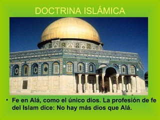 DOCTRINA ISLÁMICA Fe en Alá, como el único dios. La profesión de fe del Islam dice: No hay más dios que Alá. 