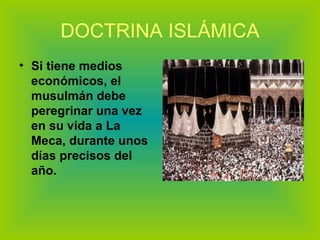 DOCTRINA ISLÁMICA Si tiene medios económicos, el musulmán debe peregrinar una vez en su vida a La Meca, durante unos días precisos del año.   