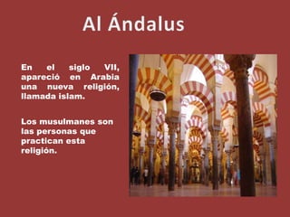 Al ÁndalusEn el siglo VII, apareció en Arabia una nueva religión, llamada islam.Los musulmanes son las personas que practican esta religión.