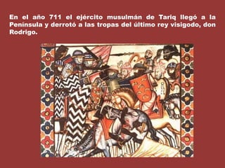 En el año 711 el ejército musulmán de Tariq llegó a la Península y derrotó a las tropas del último rey visigodo, don Rodrigo.