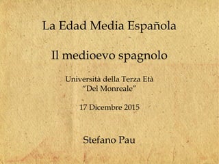 La Edad Media Española
Il medioevo spagnolo
Università della Terza Età
“Del Monreale”
17 Dicembre 2015
Stefano Pau
 
