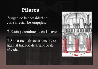 Surgen de la necesidad de
contrarrestar los empujes.
 Están generalmente en la nave.
 Son a menudo compuestos, se
ligan al trazado de arranque de
bóveda.
Pilar
Pilares
 