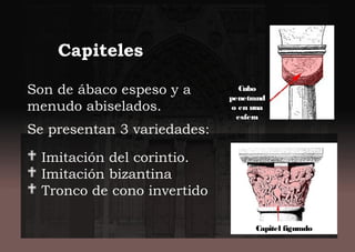 Son de ábaco espeso y a
menudo abiselados.
Se presentan 3 variedades:
 Imitación del corintio.
 Imitación bizantina
 Tronco de cono invertido
Capiteles
Cubo
penetrand
o en una
esfera
Capitel figurado
 