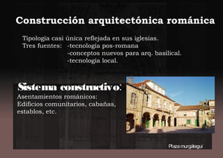 Construcción arquitectónica románica
Tipología casi única reflejada en sus iglesias.
Tres fuentes: -tecnología pos-romana
-conceptos nuevos para arq. basilical.
-tecnología local.
Sistema constructivo:
Asentamientos románicos:
Edificios comunitarios, cabañas,
establos, etc.
Plazamurgátegui
 
