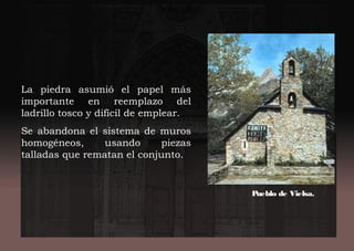 La piedra asumió el papel más
importante en reemplazo del
ladrillo tosco y difícil de emplear.
Se abandona el sistema de muros
homogéneos, usando piezas
talladas que rematan el conjunto.
Pueblo de Vielsa.
 