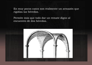 Nervios
En muy pocos casos son realmente un armazón que
rigidiza las bóvedas.
Permite más que todo dar un remate digno al
encuentro de dos bóvedas.
 