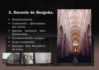 3. Escuela de Borgoña.
• Deambulatorio.
• Colaterales abovedados
por arista.
• Iglesias bastante bien
iluminadas.
• Ornamentación antigua.
• Gran irradiación.
• Ejemplo: San Benedicto
de Loira.
 