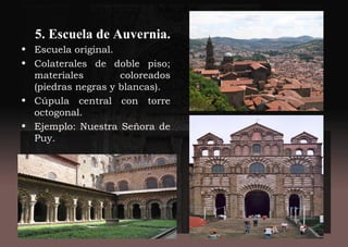 5. Escuela de Auvernia.
• Escuela original.
• Colaterales de doble piso;
materiales coloreados
(piedras negras y blancas).
• Cúpula central con torre
octogonal.
• Ejemplo: Nuestra Señora de
Puy.
 