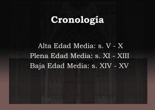 Cronología
• - Alta Edad Media: s. V - X
Plena Edad Media: s. XI - XIII
Baja Edad Media: s. XIV - XV
 