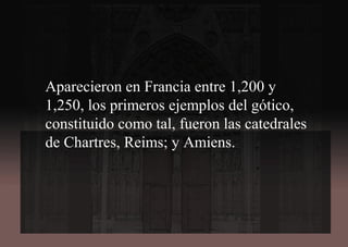 Aparecieron en Francia entre 1,200 y
1,250, los primeros ejemplos del gótico,
constituido como tal, fueron las catedrales
de Chartres, Reims; y Amiens.
 