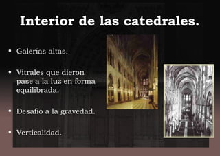 Interior de las catedrales.
• Galerías altas.
• Vitrales que dieron
pase a la luz en forma
equilibrada.
• Desafió a la gravedad.
• Verticalidad.
 
