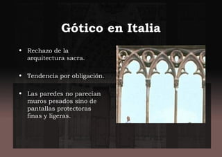 Gótico en Italia
• Rechazo de la
arquitectura sacra.
• Tendencia por obligación.
• Las paredes no parecían
muros pesados sino de
pantallas protectoras
finas y ligeras.
 