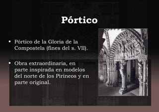 Pórtico
• Pórtico de la Gloria de la
Compostela (fines del s. VII).
• Obra extraordinaria, en
parte inspirada en modelos
del norte de los Pirineos y en
parte original.
 