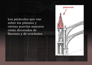 Los pináculos que van
sobre los piñones y
ciertas puertas mayores
están decorados de
florones y de crochetes.
Los Pináculos .-
 