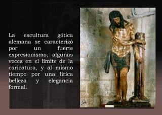 La escultura gótica
alemana se caracterizó
por un fuerte
expresionismo, algunas
veces en el límite de la
caricatura, y al mismo
tiempo por una lírica
belleza y elegancia
formal.
 