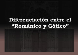 Diferenciación entre el
“Románico y Gótico”
 