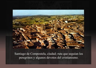 Santiago de Compostela, ciudad; ruta que seguían los
peregrinos y algunos devotos del cristianismo.
 
