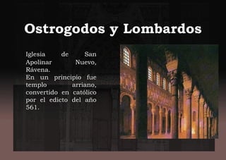 Ostrogodos y Lombardos
Iglesia de San
Apolinar Nuevo,
Rávena.
En un principio fue
templo arriano,
convertido en católico
por el edicto del año
561.
 