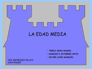 LA EDAD MEDIA


                       - TERESA IBARS MADRID
                       - MARGARITA GUTIÉRREZ ORTIZ
                       - ESTHER LIAÑO MARQUÉS
CEIP MENÉNDEZ PELAYO
SANTANDER
 