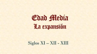 Edad Media
La expansión
Siglos XI – XII - XIII
 