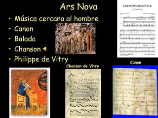 Ars Nova
• Música cercana al hombre
• Canon
• Balada
• Chanson
• Philippe de Vitry Canon
Chanson de Vitry
 