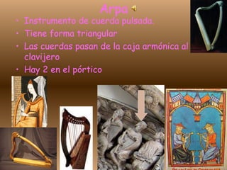 Arpa
• Instrumento de cuerda pulsada.
• Tiene forma triangular
• Las cuerdas pasan de la caja armónica al
clavijero
• Hay 2 en el pórtico
 