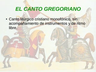 EL CANTO GREGORIANO
● Canto litúrgico cristiano monofónico, sin
acompañamiento de instrumentos y de ritmo
libre.
 