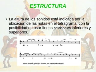 ESTRUCTURA
● La altura de los sonidos está indicada por la
ubicación de las notas en el tetragrama, con la
posibilidad de usar líneas adicionales inferiores y
superiores.
 
