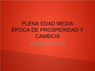 PLENA EDAD MEDIA
ÉPOCA DE PROSPERIDAD Y
CAMBIOS
SIGLOS XI-XII-XIII
 