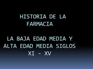 HISTORIA DE LA
FARMACIA
LA BAJA EDAD MEDIA Y
ALTA EDAD MEDIA SIGLOS
XI - XV
 