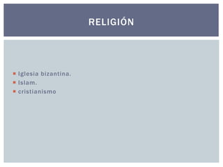  Iglesia bizantina. 
 Islam. 
 cristianismo 
RELIGIÓN 
