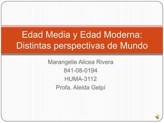 Edad Media y Edad Moderna:
Distintas perspectivas de Mundo
       Marangelie Alicea Rivera
            841-08-0194
            HUMA-3112
         Profa. Aleida Gelpí
 