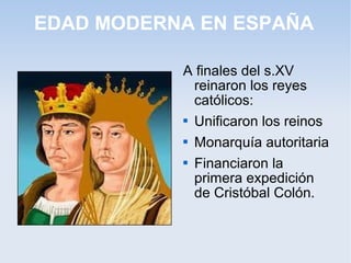 EDAD MODERNA EN ESPAÑA

           A finales del s.XV
             reinaron los reyes
             católicos:
            Unificaron los reinos


            Monarquía autoritaria


            Financiaron la

             primera expedición
             de Cristóbal Colón.
 