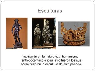 Esculturas




Inspiración en la naturaleza, humanismo
antropocéntrico e idealismo fueron los que
caracterizaron la escultura de este período.
 