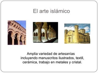 El arte islámico




    Amplia variedad de artesanías
incluyendo manuscritos ilustrados, textil,
  cerámica, trabajo en metales y cristal.
 