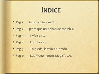 ÍNDICE
 Pag 1 Su principio y su fin.
 Pag 2 ¿Para qué utilizaban los metales?
 Pag 3 Vivían en …
 Pag 4 Los oficios.
...