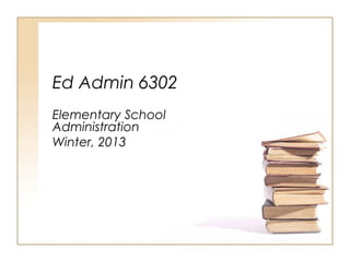 Ed Admin 6302
Elementary School
Administration
Winter, 2013
 
