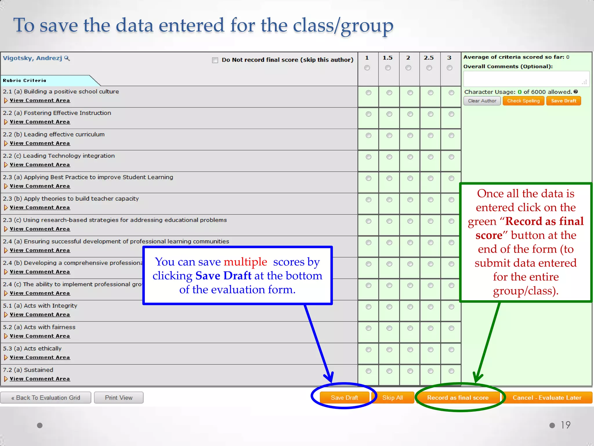 To save the data entered for the class/group
You can save multiple scores by
clicking Save Draft at the bottom
of the evaluation form.
19
Once all the data is
entered click on the
green “Record as final
score” button at the
end of the form (to
submit data entered
for the entire
group/class).
 