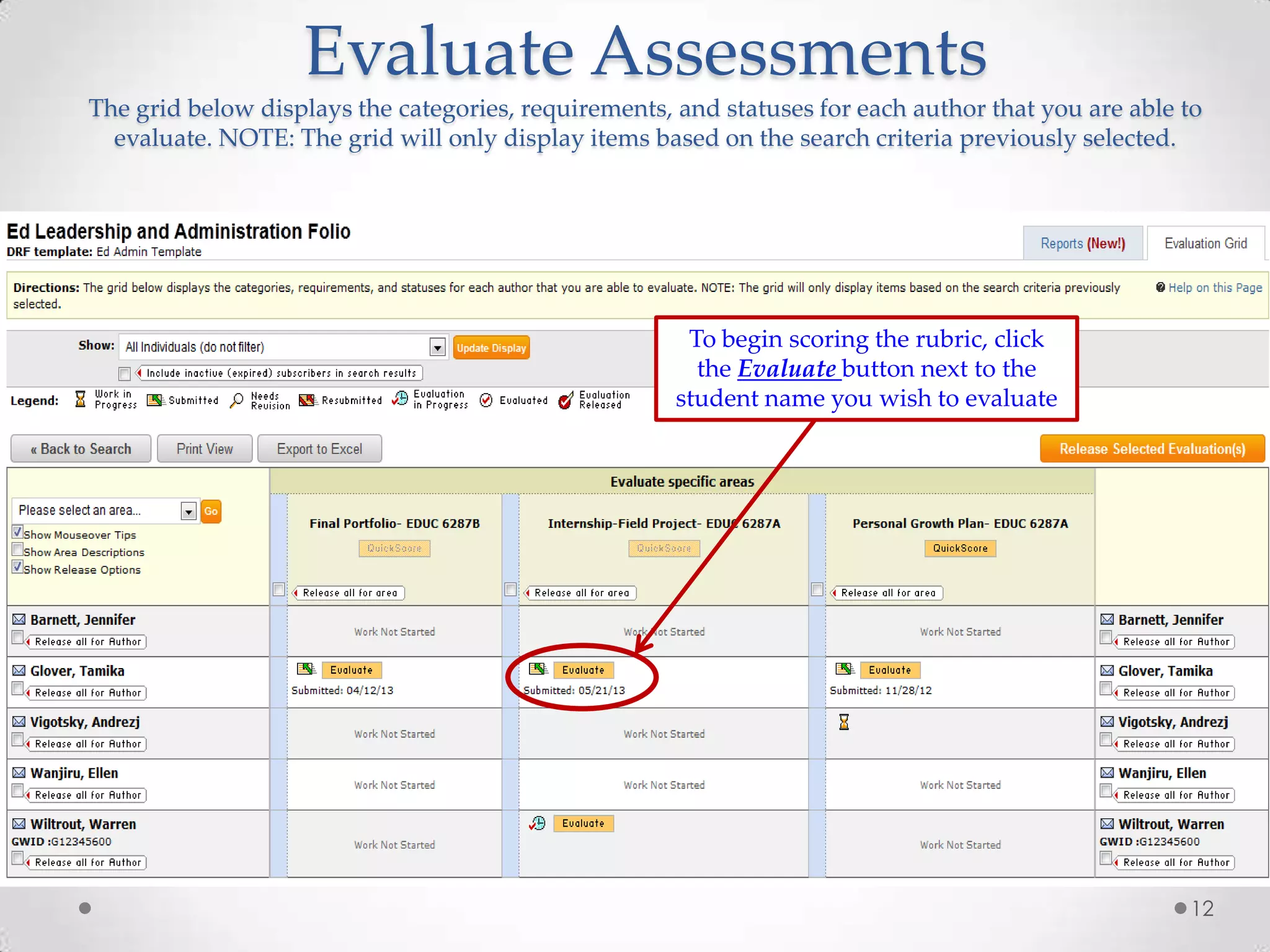 Evaluate Assessments
The grid below displays the categories, requirements, and statuses for each author that you are able to
evaluate. NOTE: The grid will only display items based on the search criteria previously selected.

To begin scoring the rubric, click
the Evaluate button next to the
student name you wish to evaluate

12

 