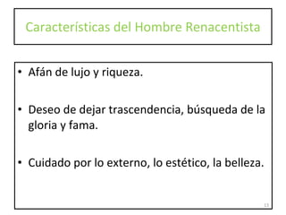 Características del Hombre Renacentista Afán de lujo y riqueza. Deseo de dejar trascendencia, búsqueda de la gloria y fama. Cuidado por lo externo, lo estético, la belleza. 