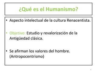 ¿Qué es el Humanismo? Aspecto intelectual de la cultura Renacentista. Objetivo:  Estudio y revalorización de la Antigüedad clásica.  Se afirman los valores del hombre. (Antropocentrismo) 