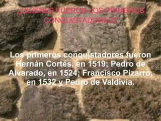 ¿QUIÉNES FUERON LOS PRIMEROS CONQUISTADORES? Los primeros conquistadores fueron Hernán Cortés, en 1519; Pedro de Alvarado, en 1524; Francisco Pizarro, en 1532 y Pedro de Valdivia. 