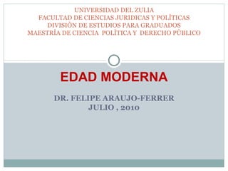 EDAD MODERNA DR. FELIPE ARAUJO-FERRER JULIO , 2010 UNIVERSIDAD DEL ZULIA FACULTAD DE CIENCIAS JURIDICAS Y POLÌTICAS DIVISIÒN DE ESTUDIOS PARA GRADUADOS MAESTRÌA DE CIENCIA  POLÌTICA Y  DERECHO PÙBLICO 