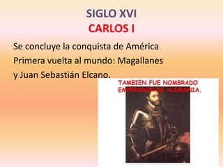 SIGLO XVICARLOS ISe concluye la conquista de AméricaPrimera vuelta al mundo: Magallanes y Juan Sebastián Elcano.