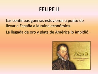 Las continuas guerras estuvieron a punto de llevar a España a la ruina económica.La llegada de oro y plata de América lo impidió.FELIPE II