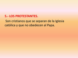 5.- LOS PROTESTANTES. Son cristianos que se separan de la Iglesia católica y que no obedecen al Papa.